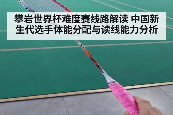 攀岩世界杯难度赛线路解读 中国新生代选手体能分配与读线能力分析