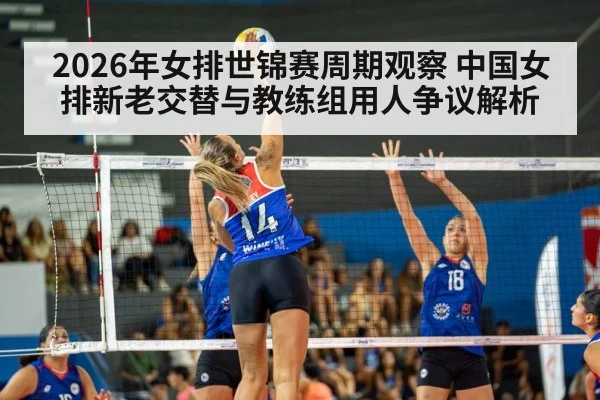2026年女排世锦赛周期观察 中国女排新老交替与教练组用人争议解析