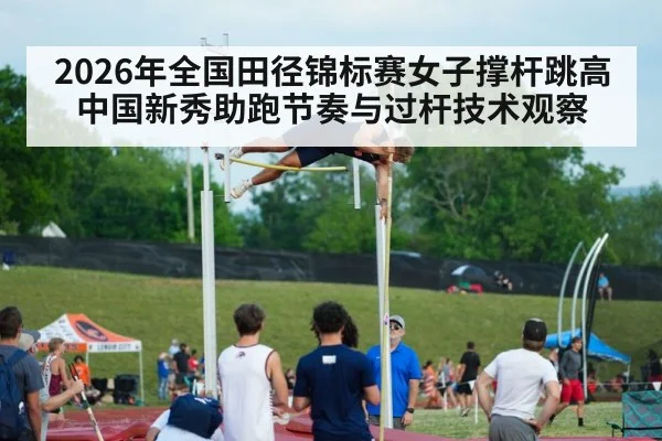 2026年全国田径锦标赛女子撑杆跳高 中国新秀助跑节奏与过杆技术观察