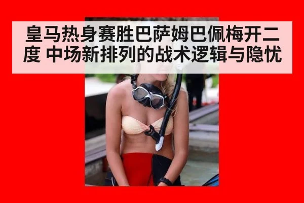 皇马热身赛胜巴萨姆巴佩梅开二度 中场新排列的战术逻辑与隐忧